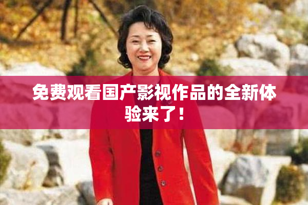 免费观看国产影视作品的全新体验来了！