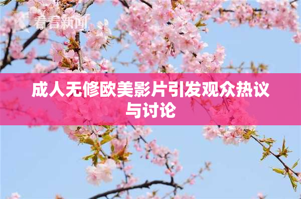 成人无修欧美影片引发观众热议与讨论