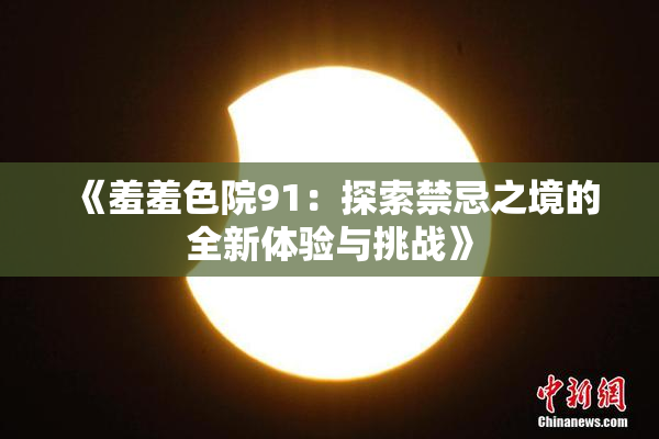 《羞羞色院91：探索禁忌之境的全新体验与挑战》