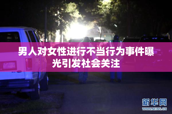 男人对女性进行不当行为事件曝光引发社会关注
