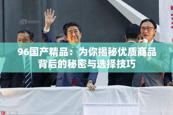96国产精品：为你揭秘优质商品背后的秘密与选择技巧