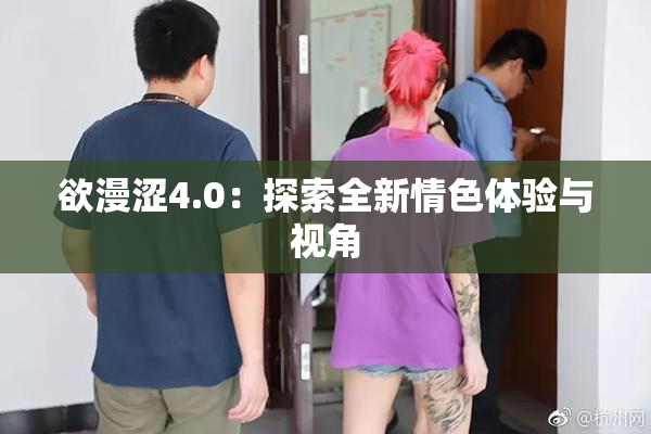 欲漫涩4.0：探索全新情色体验与视角