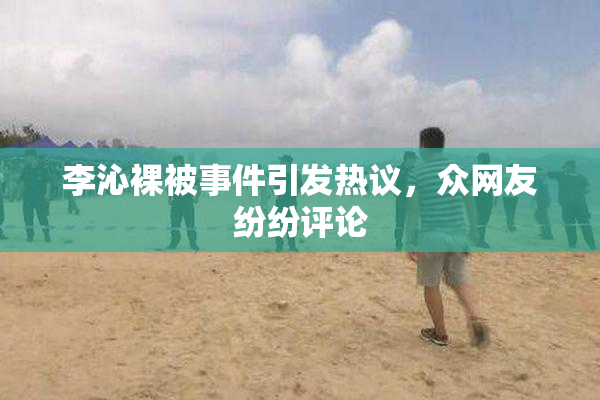 李沁裸被事件引发热议，众网友纷纷评论