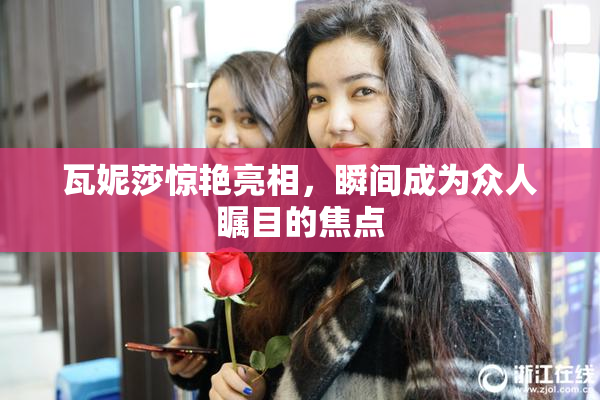 瓦妮莎惊艳亮相，瞬间成为众人瞩目的焦点