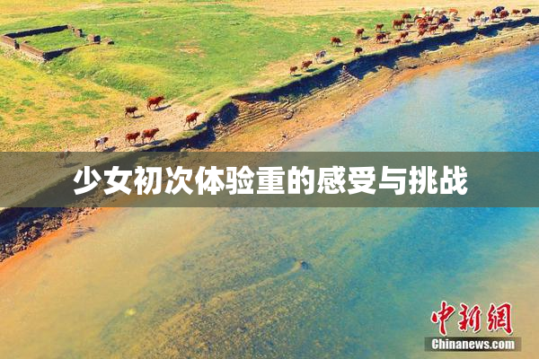 少女初次体验重的感受与挑战
