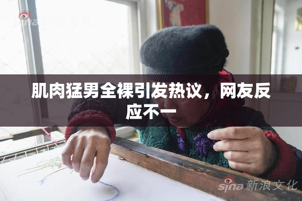 肌肉猛男全裸引发热议，网友反应不一
