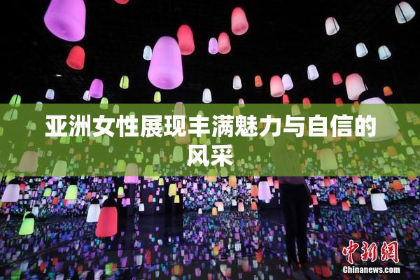 亚洲女性展现丰满魅力与自信的风采
