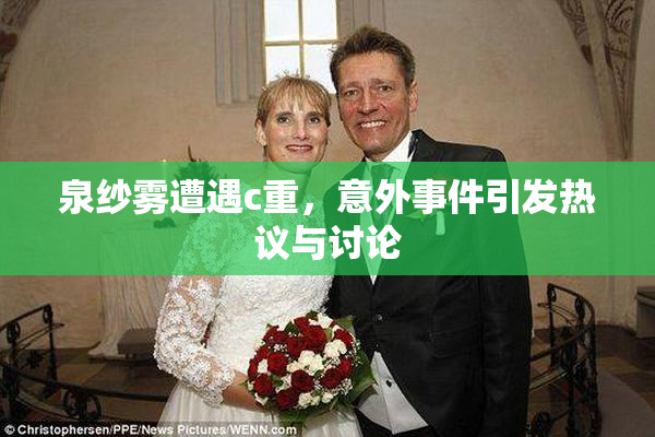 泉纱雾遭遇c重，意外事件引发热议与讨论