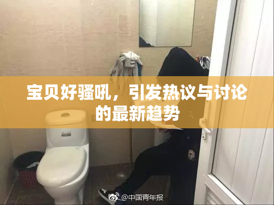 宝贝好骚吼，引发热议与讨论的最新趋势