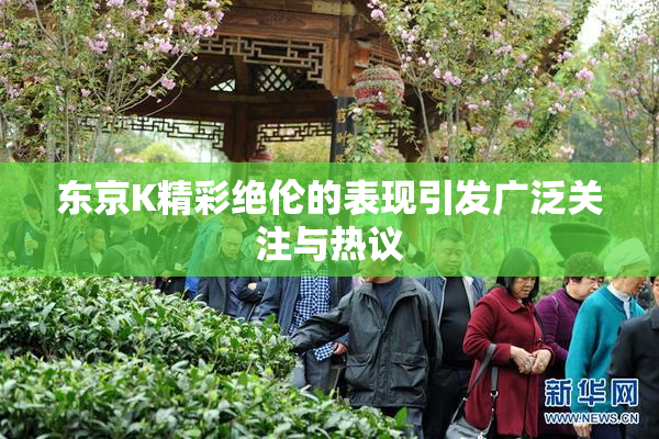 东京K精彩绝伦的表现引发广泛关注与热议
