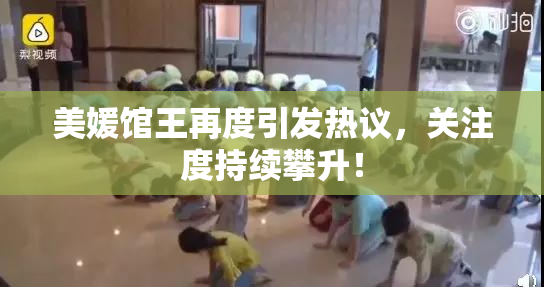 美媛馆王再度引发热议，关注度持续攀升！
