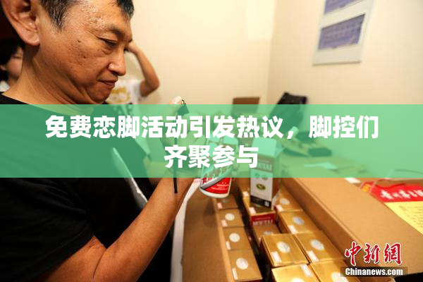 免费恋脚活动引发热议，脚控们齐聚参与