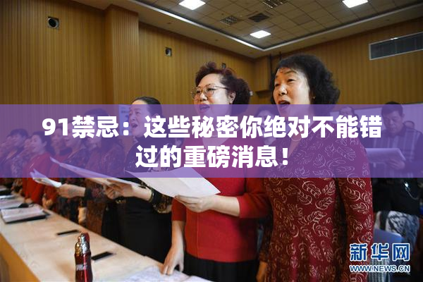 91禁忌：这些秘密你绝对不能错过的重磅消息！