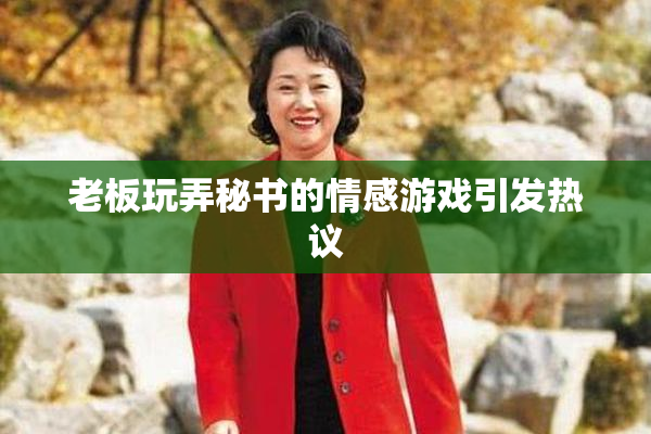 老板玩弄秘书的情感游戏引发热议