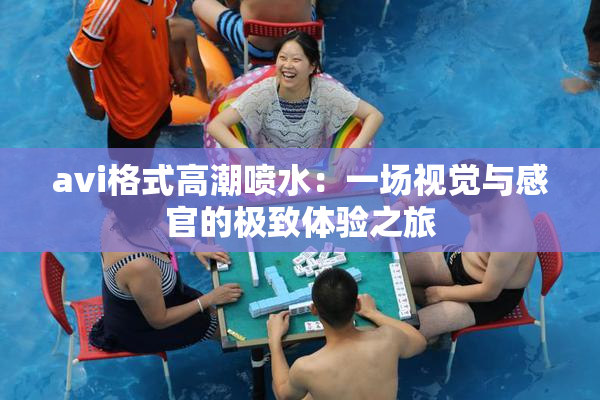 avi格式高潮喷水：一场视觉与感官的极致体验之旅