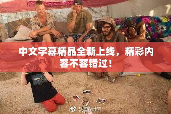 中文字幕精品全新上线，精彩内容不容错过！