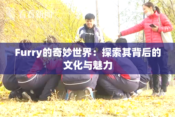 Furry的奇妙世界：探索其背后的文化与魅力