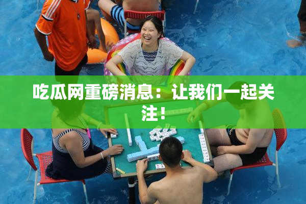 吃瓜网重磅消息：让我们一起关注！