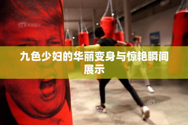九色少妇的华丽变身与惊艳瞬间展示