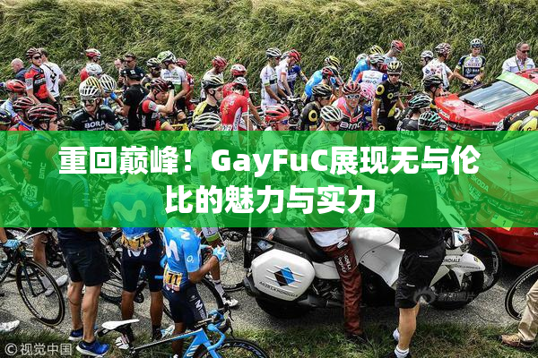 重回巅峰！GayFuC展现无与伦比的魅力与实力