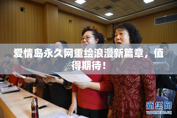爱情岛永久网重绘浪漫新篇章，值得期待！
