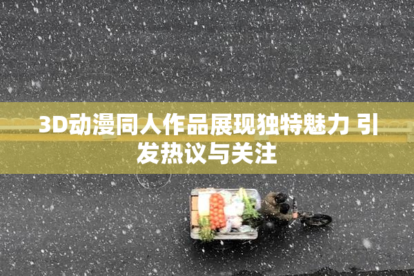 3D动漫同人作品展现独特魅力 引发热议与关注