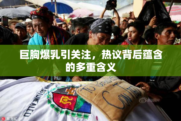 巨胸爆乳引关注，热议背后蕴含的多重含义