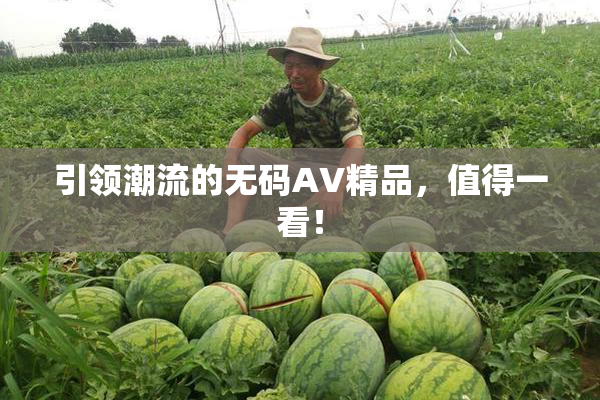 引领潮流的无码AV精品，值得一看！