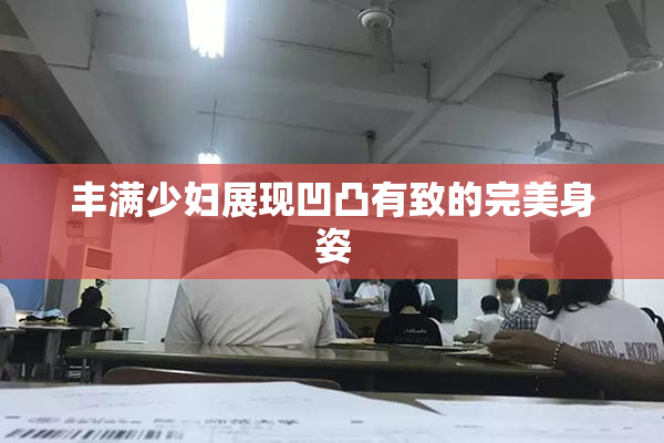 丰满少妇展现凹凸有致的完美身姿