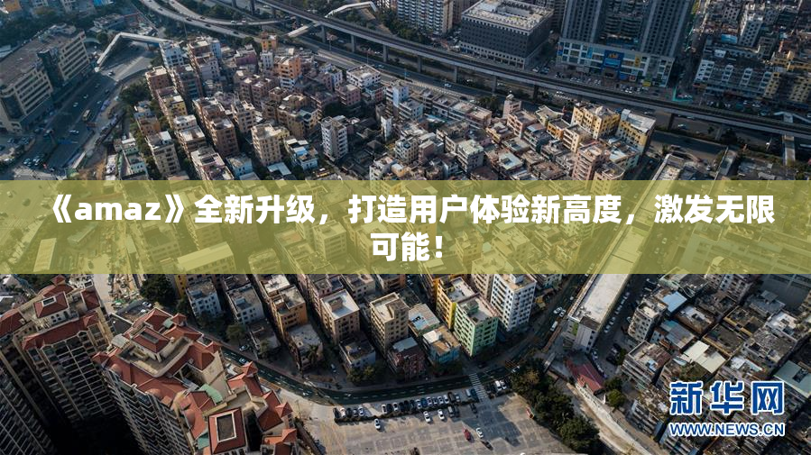 《amaz》全新升级，打造用户体验新高度，激发无限可能！