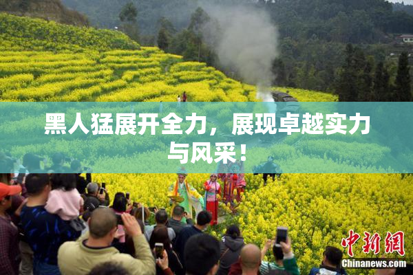 黑人猛展开全力，展现卓越实力与风采！