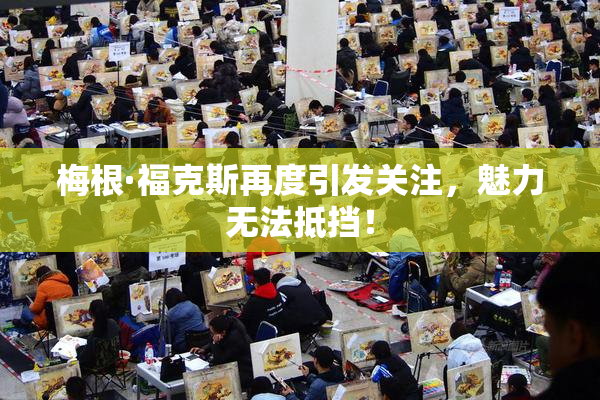 梅根·福克斯再度引发关注，魅力无法抵挡！