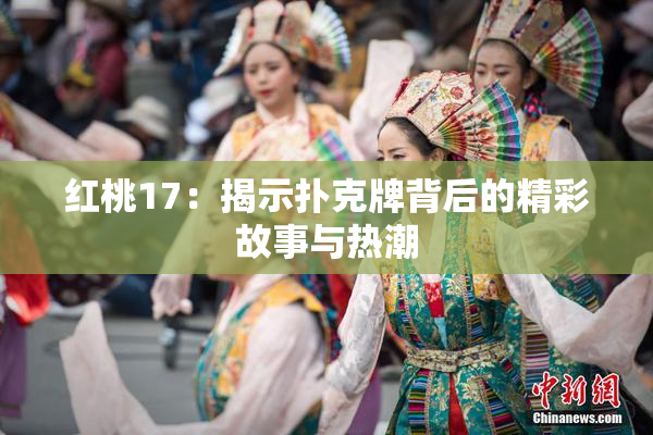 红桃17：揭示扑克牌背后的精彩故事与热潮