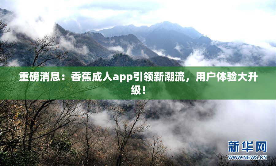 重磅消息：香蕉成人app引领新潮流，用户体验大升级！