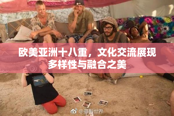 欧美亚洲十八重，文化交流展现多样性与融合之美