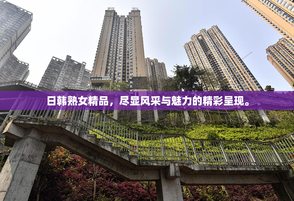 日韩熟女精品，尽显风采与魅力的精彩呈现。