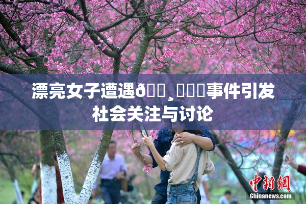 漂亮女子遭遇🌸‌❌‌事件引发社会关注与讨论