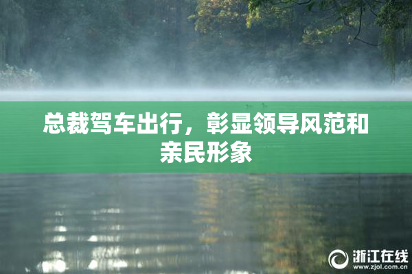 总裁驾车出行，彰显领导风范和亲民形象