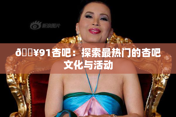 🔥91杏吧：探索最热门的杏吧文化与活动