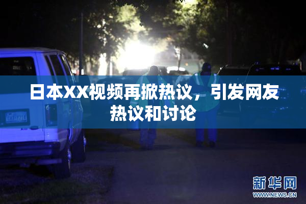 日本XX视频再掀热议，引发网友热议和讨论