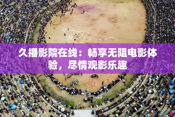 久播影院在线：畅享无阻电影体验，尽情观影乐趣