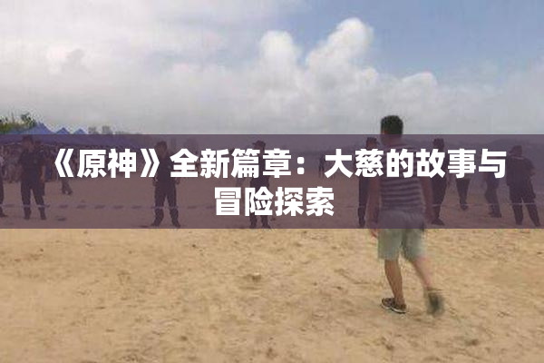 《原神》全新篇章：大慈的故事与冒险探索