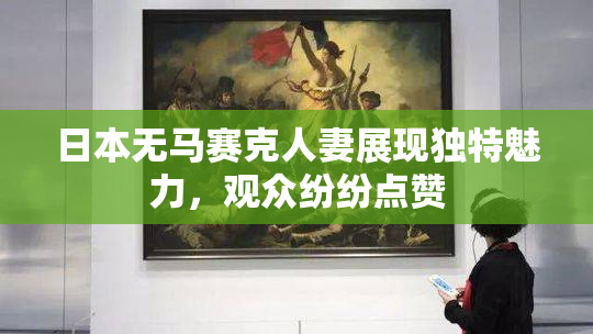 日本无马赛克人妻展现独特魅力，观众纷纷点赞
