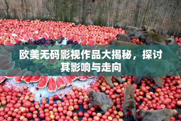 欧美无码影视作品大揭秘，探讨其影响与走向