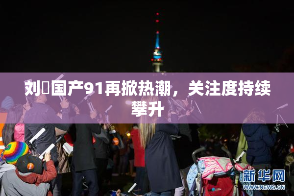 刘玥国产91再掀热潮，关注度持续攀升