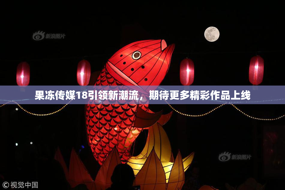 果冻传媒18引领新潮流，期待更多精彩作品上线