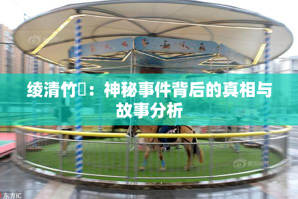 绫清竹婬：神秘事件背后的真相与故事分析