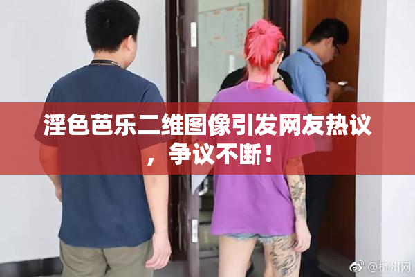 淫色芭乐二维图像引发网友热议，争议不断！