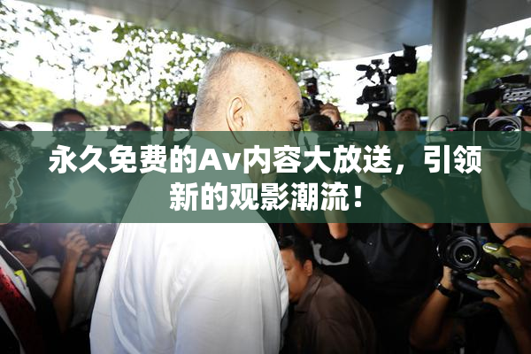 永久免费的Av内容大放送，引领新的观影潮流！