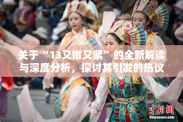 关于“13又嫩又紧”的全新解读与深度分析，探讨其引发的热议话题！